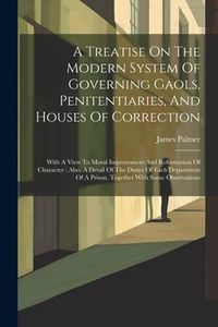 Produktbild: A Treatise On The Modern System Of Governing Gaols, Penitentiaries, And Houses Of Correction: With A View To Moral Improvement And Reformation Of Char