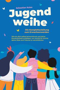 Produktbild: Jugendweihe - Die Komplettanleitung zum Erwachsenwerden: Wie du dich selbst kennenlernst und deine Pers&ouml;nlichkeit entfaltest, um Schritt f&uuml;r Schritt d