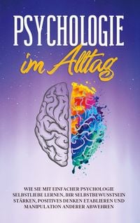Produktbild: Psychologie im Alltag: Wie Sie mit einfacher Psychologie Selbstliebe lernen, Ihr Selbstbewusstsein st&auml;rken, positives Denken etablieren und Manipulation anderer abwehren