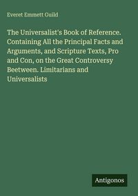Produktbild: The Universalist's Book of Reference. Containing All the Principal Facts and Arguments, and Scripture Texts, Pro and Con, on the Great Controversy Bee