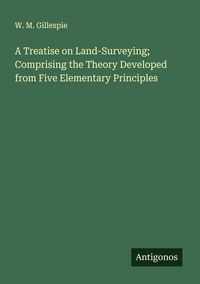 Produktbild: A Treatise on Land-Surveying; Comprising the Theory Developed from Five Elementary Principles
