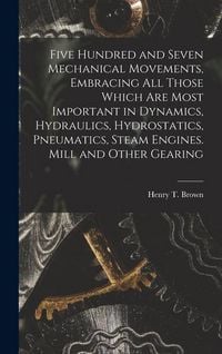 Produktbild: Five Hundred and Seven Mechanical Movements, Embracing All Those Which Are Most Important in Dynamics, Hydraulics, Hydrostatics, Pneumatics, Steam Eng