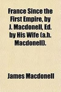 Produktbild: France Since the First Empire, by J. Macdonell, Ed. by His Wife (A.H. Macdonell).