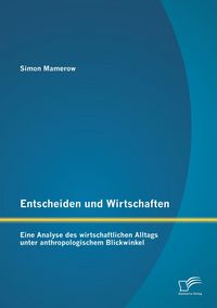 Produktbild: Entscheiden und Wirtschaften: Eine Analyse des wirtschaftlichen Alltags unter anthropologischem Blickwinkel