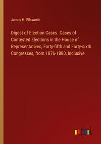 Produktbild: Digest of Election Cases. Cases of Contested Elections in the House of Representatives, Forty-fifth and Forty-sixth Congresses, from 1876-1880, Inclus