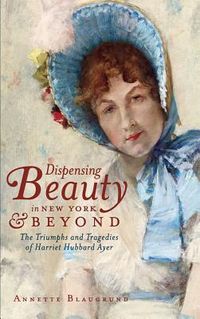 Produktbild: Dispensing Beauty in New York & Beyond: The Triumphs and Tragedies of Harriet Hubbard Ayer