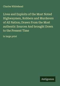 Produktbild: Lives and Exploits of the Most Noted Highwaymen, Robbers and Murderers of All Nation; Drawn From the Most authentic Sources And brought Down to the Pr