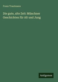 Produktbild: Die gute, alte Zeit: M&uuml;nchner Geschichten f&uuml;r Alt und Jung