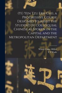 Produktbild: (Y&uuml; Yen Tzu Erh Chi), a Progressive Course Designed to Assist the Student of Colloquial Chinese as Spoken in the Capital and the Metropolitan Departme