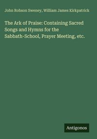 Produktbild: The Ark of Praise: Containing Sacred Songs and Hymns for the Sabbath-School, Prayer Meeting, etc.