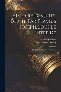 Produktbild: Histoire Des Juifs, &Eacute;crite Par Flavius Joseph, Sous Le Titre De: Antiquit&eacute;s Juda&iuml;ques, Volume 1...