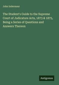 Produktbild: The Student's Guide to the Supreme Court of Judicature Acts, 1873 & 1875, Being a Series of Questions and Answers Thereon