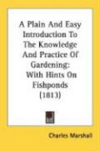 Produktbild: A Plain and Easy Introduction to the Knowledge and Practice of Gardening: With Hints on Fishponds (1813)
