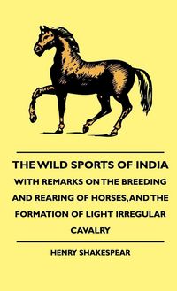 Produktbild: The Wild Sports Of India - With Remarks On The Breeding And Rearing Of Horses, And The Formation Of Light Irregular Cavalry