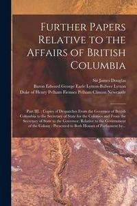 Produktbild: Further Papers Relative to the Affairs of British Columbia [microform]: Part III.: Copies of Despatches From the Governor of British Columbia to the S
