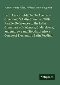 Produktbild: Latin Lessons Adapted to Allen and Greenough's Latin Grammar. With Parallel References to the Latin Grammars of Harkness, Gildersleeve, and Andrews and Stoddard, Also a Course of Elementary Latin Reading