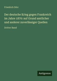 Produktbild: Der deutsche Krieg gegen Frankreich im Jahre 1870: auf Grund amtlicher und anderer zuverl&auml;ssiger Quellen