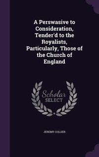 Produktbild: A Perswasive to Consideration, Tender'd to the Royalists, Particularly, Those of the Church of England
