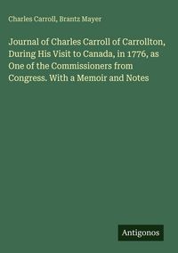 Produktbild: Journal of Charles Carroll of Carrollton, During His Visit to Canada, in 1776, as One of the Commissioners from Congress. With a Memoir and Notes