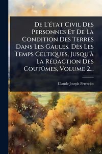 Produktbild: De L'&Atilde;(c)tat Civil Des Personnes Et De La Condition Des Terres Dans Les Gaules, D&egrave;s Les Temps Celtiques, Jusqu'&Atilde; La R&Atilde;(c)daction Des Cout&Atilde;'mes, Volume