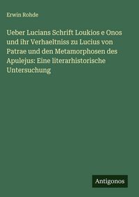 Produktbild: Ueber Lucians Schrift Loukios e Onos und ihr Verhaeltniss zu Lucius von Patrae und den Metamorphosen des Apulejus: Eine literarhistorische Untersuchun