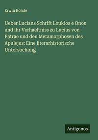 Produktbild: Ueber Lucians Schrift Loukios e Onos und ihr Verhaeltniss zu Lucius von Patrae und den Metamorphosen des Apulejus: Eine literarhistorische Untersuchung