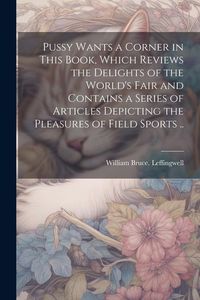 Produktbild: Pussy Wants a Corner in This Book, Which Reviews the Delights of the World's Fair and Contains a Series of Articles Depicting the Pleasures of Field S