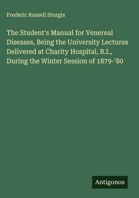 Produktbild: The Student's Manual for Venereal Diseases, Being the University Lectures Delivered at Charity Hospital, B.I., During the Winter Session of 1879-'80