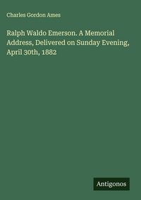 Produktbild: Ralph Waldo Emerson. A Memorial Address, Delivered on Sunday Evening, April 30th, 1882