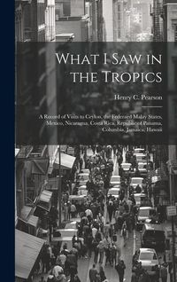 Produktbild: What I saw in the Tropics; a Record of Visits to Ceylon, the Federaed Malay States, Mexico, Nicaragua, Costa Rica, Republic of Panama, Columbia, Jamai