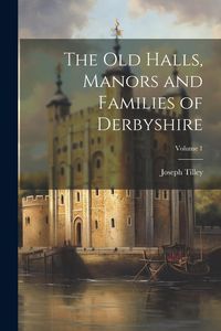 Produktbild: The Old Halls, Manors and Families of Derbyshire; Volume 1