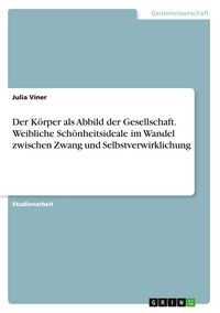 Produktbild: Der K&ouml;rper als Abbild der Gesellschaft. Weibliche Sch&ouml;nheitsideale im Wandel zwischen Zwang und Selbstverwirklichung