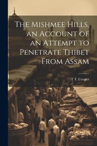 Produktbild: The Mishmee Hills, an Account of an Attempt to Penetrate Thibet From Assam