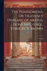 Produktbild: The Phainomena, Or 'heavenly Displays' of Aratus, Done Into Engl. Verse by R. Brown