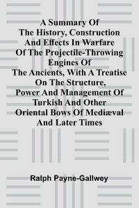 Produktbild: A summary of the history, construction and effects in warfare of the projectile-throwing engines of the ancients, with a treatise on the structure, power and management of Turkish and other Oriental bows of medi val and later times