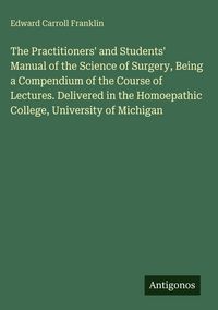 Produktbild: The Practitioners' and Students' Manual of the Science of Surgery, Being a Compendium of the Course of Lectures. Delivered in the Homoepathic College,