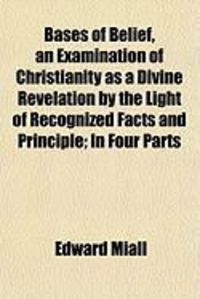 Produktbild: Bases of Belief, an Examination of Christianity as a Divine Revelation by the Light of Recognized Facts and Principle; In Four Parts