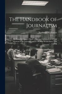 Produktbild: The Handbook of Journalism; All About Newspaper Work.--Facts and Information of Vital Moment to the Journalist and to All Who Would Enter This Calling