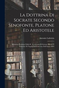 Produktbild: La Dottrina Di Socrate Secondo Senofonte, Platone Ed Aristotele: Memoria Premiata Dalla R. Accademia Di Scienze Morali E Politiche Di Napoli Nel Conco