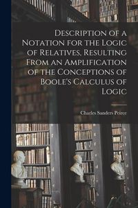 Produktbild: Description of a Notation for the Logic of Relatives, Resulting From an Amplification of the Conceptions of Boole's Calculus of Logic