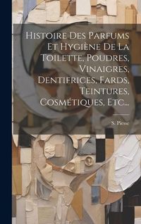 Produktbild: Histoire Des Parfums Et Hygi&egrave;ne De La Toilette, Poudres, Vinaigres, Dentifrices, Fards, Teintures, Cosm&eacute;tiques, Etc...