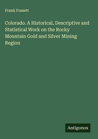 Produktbild: Colorado. A Historical, Descriptive and Statistical Work on the Rocky Mountain Gold and Silver Mining Region