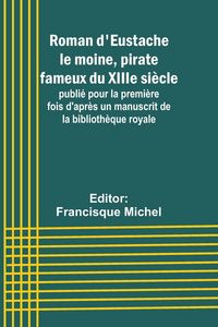 Produktbild: Roman d'Eustache le moine, pirate fameux du XIIIe si&egrave;cle; publi&eacute; pour la premi&egrave;re fois d'apr&egrave;s un manuscrit de la biblioth&egrave;que royale
