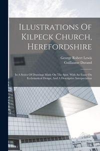 Produktbild: Illustrations Of Kilpeck Church, Herefordshire: In A Series Of Drawings Made On The Spot. With An Essay On Ecclesiastical Design, And A Descriptive In