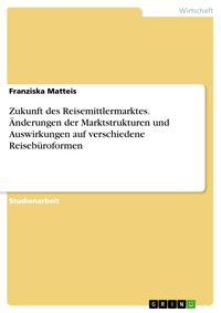 Produktbild: Zukunft des Reisemittlermarktes. &Auml;nderungen der Marktstrukturen und Auswirkungen auf verschiedene Reiseb&uuml;roformen