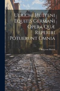 Produktbild: Ulrichi Hutteni Equitis Germani Opera Qu&aelig; Reperiri Potuerunt Omnia