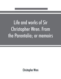 Produktbild: Life and works of Sir Christopher Wren. From the Parentalia; or memoirs