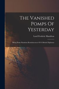 Produktbild: The Vanished Pomps Of Yesterday: Being Some Random Reminiscences Of A British Diplomat