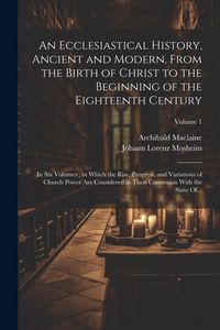 Produktbild: An Ecclesiastical History, Ancient and Modern, From the Birth of Christ to the Beginning of the Eighteenth Century: In Six Volumes; in Which the Rise,