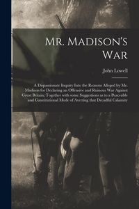 Produktbild: Mr. Madison's War [microform]: a Dispassionate Inquiry Into the Reasons Alleged by Mr. Madison for Declaring an Offensive and Ruinous War Against Gre